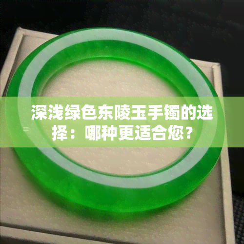 深浅绿色东陵玉手镯的选择：哪种更适合您？