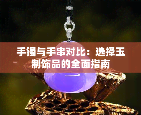 手镯与手串对比：选择玉制饰品的全面指南