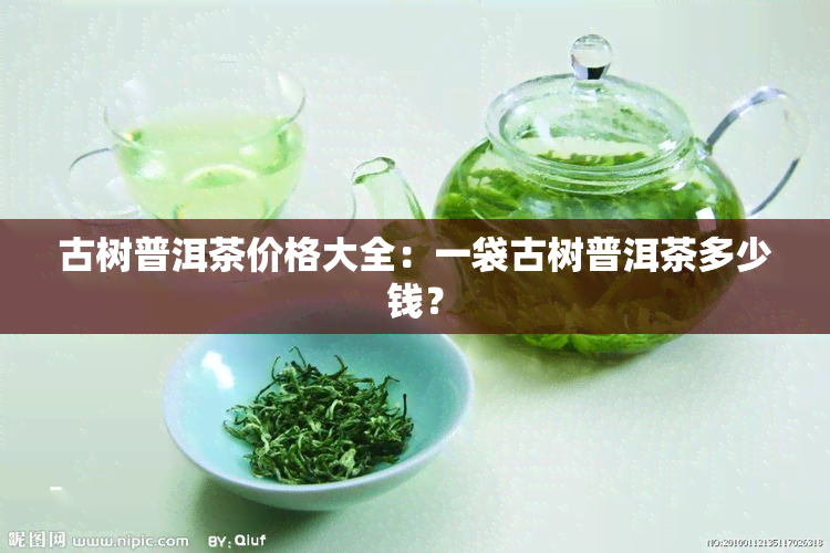 古树普洱茶价格大全：一袋古树普洱茶多少钱？