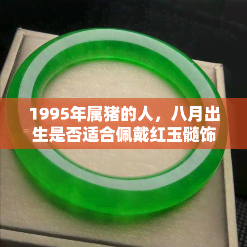 1995年属猪的人，八月出生是否适合佩戴红玉髓饰品？