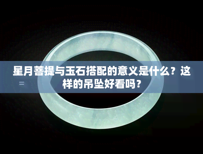 星月菩提与玉石搭配的意义是什么？这样的吊坠好看吗？