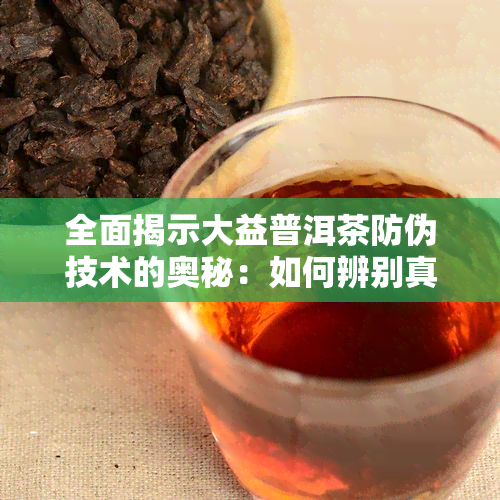 全面揭示大益普洱茶防伪技术的奥秘：如何辨别真伪？购买时应注意哪些细节？