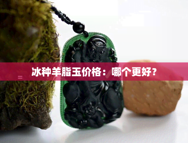 冰种羊脂玉价格：哪个更好？