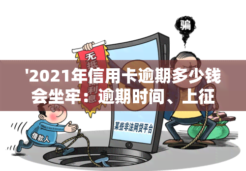 '2021年信用卡逾期多少钱会坐牢：逾期时间、上与量刑影响解析'