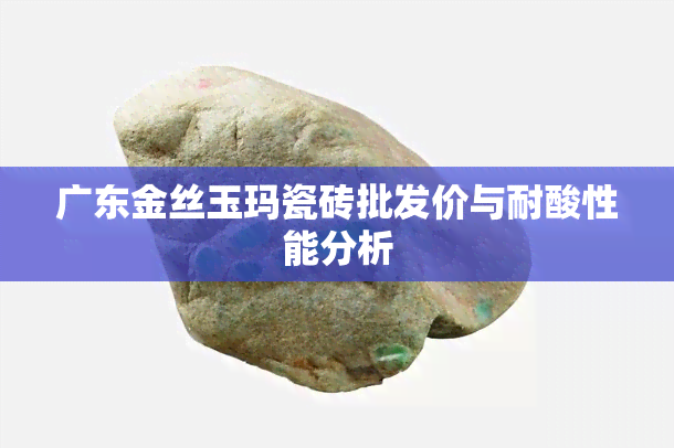 广东金丝玉玛瓷砖批发价与耐酸性能分析