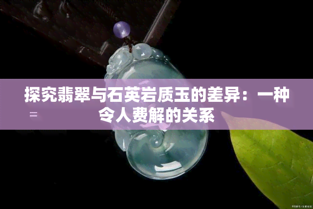 探究翡翠与石英岩质玉的差异：一种令人费解的关系