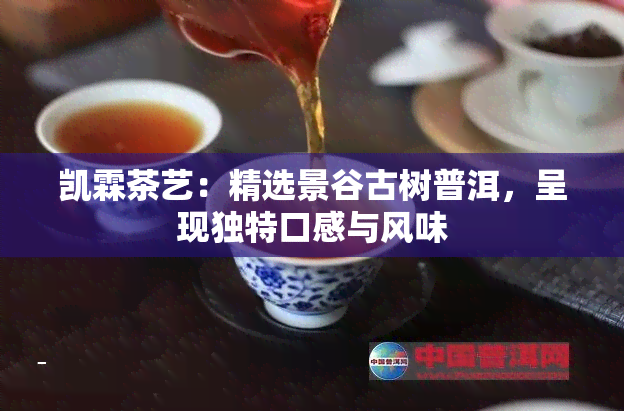 凯霖茶艺：精选景谷古树普洱，呈现独特口感与风味