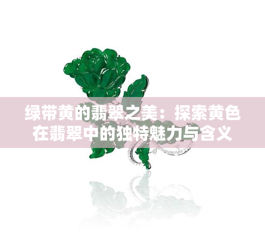 绿带黄的翡翠之美：探索黄色在翡翠中的独特魅力与含义