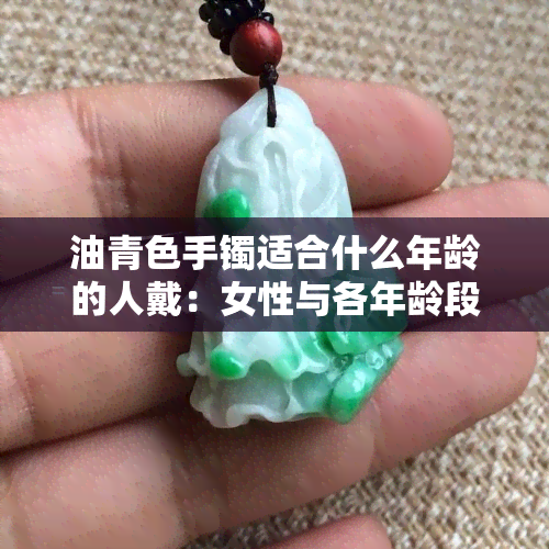 油青色手镯适合什么年龄的人戴：女性与各年龄段的搭配建议