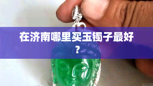 在济南哪里买玉镯子更好？