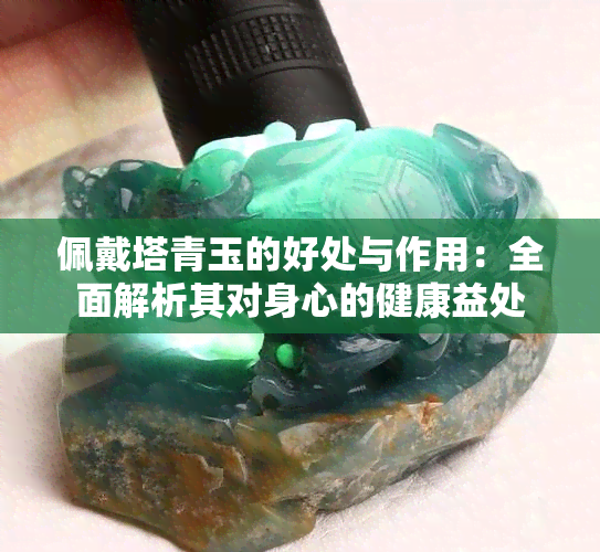 佩戴塔青玉的好处与作用：全面解析其对身心的健康益处