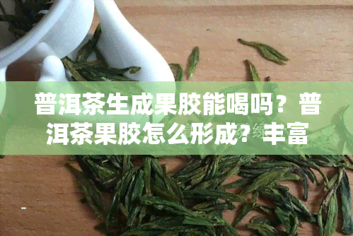 普洱茶生成果胶能喝吗？普洱茶果胶怎么形成？丰富的特点是啥？