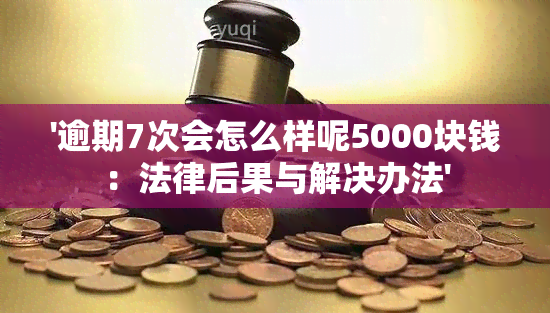 '逾期7次会怎么样呢5000块钱：法律后果与解决办法'