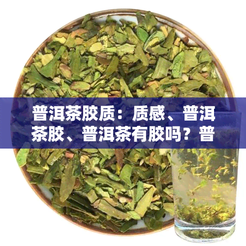 普洱茶胶质：质感、普洱茶胶、普洱茶有胶吗？普洱茶胶粘液和普洱茶的粘性。