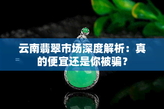 云南翡翠市场深度解析：真的便宜还是你被骗？