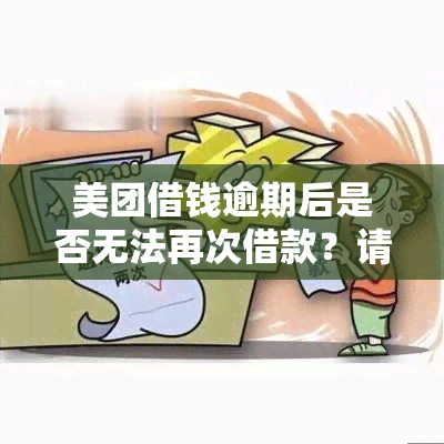 美团借钱逾期后是否无法再次借款？请帮忙解答，非常感谢！