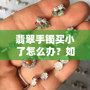 翡翠手镯买小了怎么办？如何调整大小或退货？