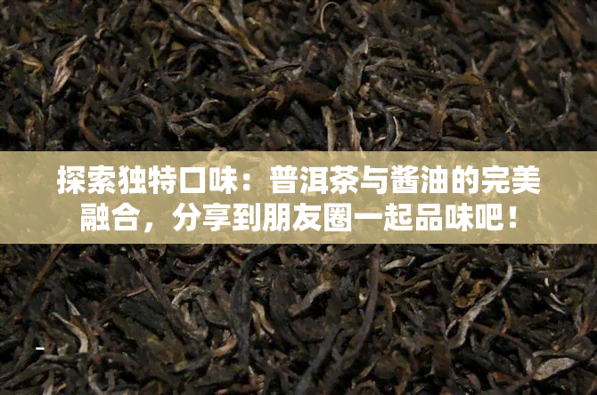 探索独特口味：普洱茶与酱油的完美融合，分享到朋友圈一起品味吧！