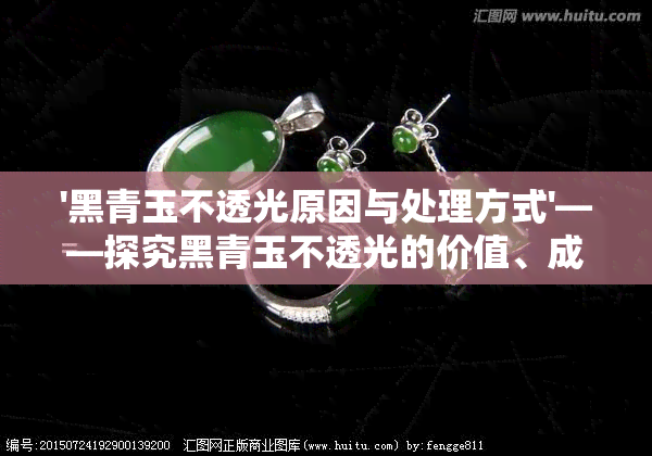 '黑青玉不透光原因与处理方式'——探究黑青玉不透光的价值、成因及解决方法