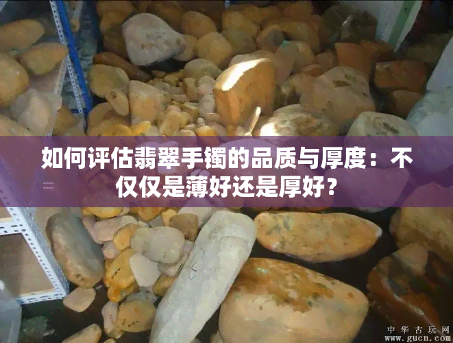 如何评估翡翠手镯的品质与厚度：不仅仅是薄好还是厚好？