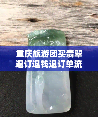 重庆旅游团买翡翠退订退钱退订单流程及注意事项