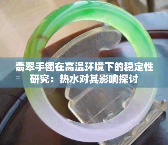 翡翠手镯在高温环境下的稳定性研究：热水对其影响探讨