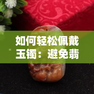 如何轻松佩戴玉镯：避免翡翠手镯的佩戴技巧