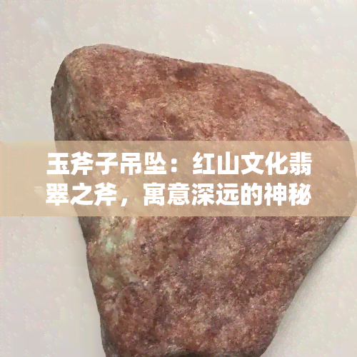 玉斧子吊坠：红山文化翡翠之斧，寓意深远的神秘力量