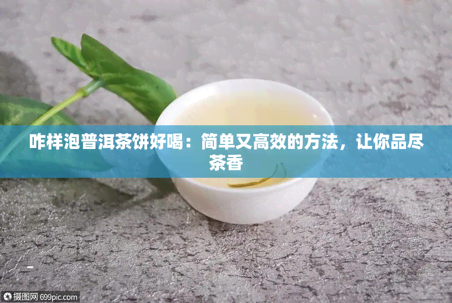 咋样泡普洱茶饼好喝：简单又高效的方法，让你品尽茶香