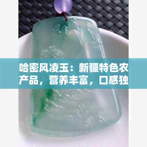 哈密风凌玉：新疆特色农产品，营养丰富，口感独特