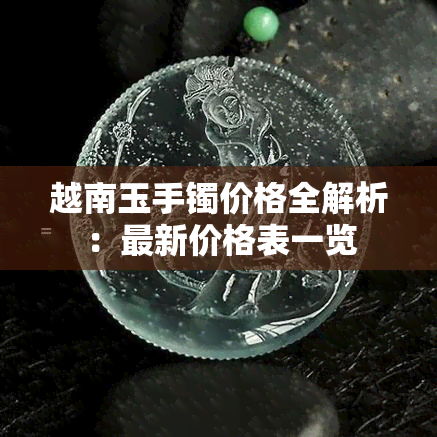 越南玉手镯价格全解析：最新价格表一览