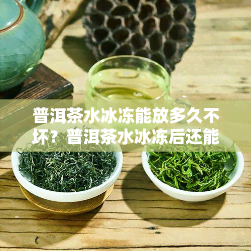 普洱茶水冰冻能放多久不坏？普洱茶水冰冻后还能喝吗？