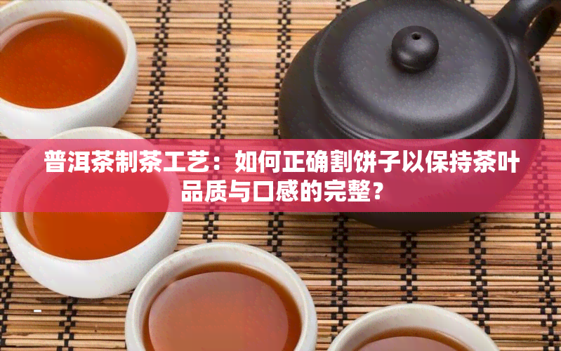 普洱茶制茶工艺：如何正确割饼子以保持茶叶品质与口感的完整？