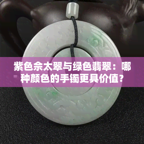 紫色佘太翠与绿色翡翠：哪种颜色的手镯更具价值？