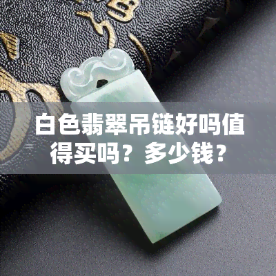 白色翡翠吊链好吗值得买吗？多少钱？