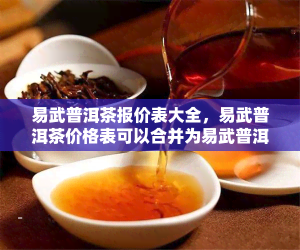 易武普洱茶报价表大全，易武普洱茶价格表可以合并为易武普洱茶报价表大全。