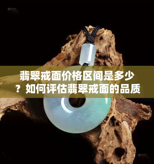 翡翠戒面价格区间是多少？如何评估翡翠戒面的品质和价值？