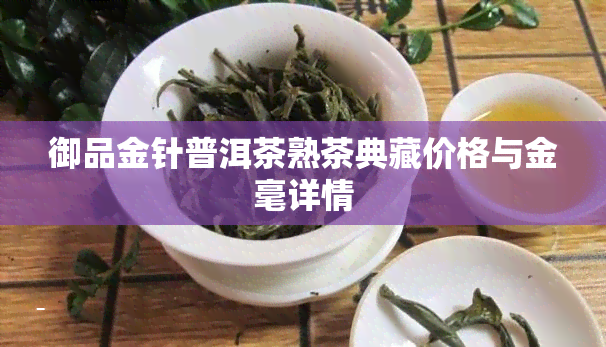 御品金针普洱茶熟茶典藏价格与金毫详情