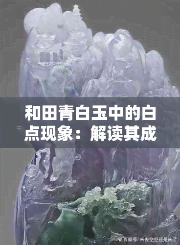 和田青白玉中的白点现象：解读其成因与价值影响