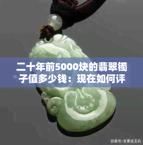 二十年前5000块的翡翠镯子值多少钱：现在如何评估？