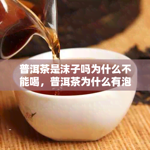 普洱茶是沫子吗为什么不能喝，普洱茶为什么有泡沫？