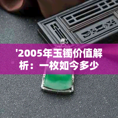 '2005年玉镯价值解析：一枚如今多少钱？'