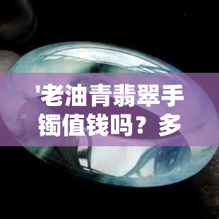 '老油青翡翠手镯值钱吗？多少钱？老油青种翡翠手镯价格'