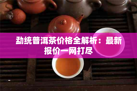 勐统普洱茶价格全解析：最新报价一网打尽