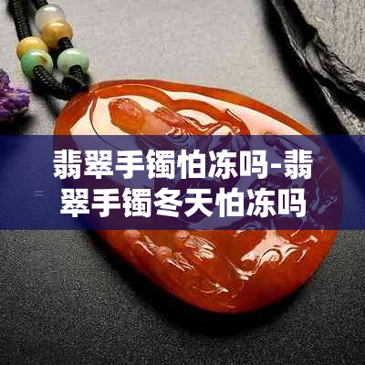 翡翠手镯怕冻吗-翡翠手镯冬天怕冻吗