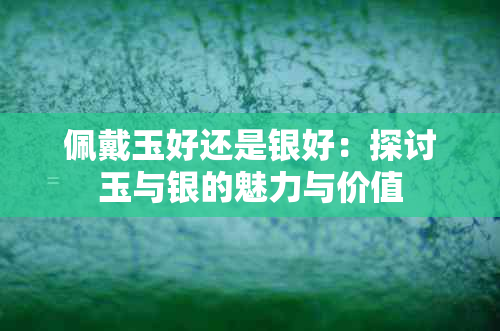 佩戴玉好还是银好：探讨玉与银的魅力与价值