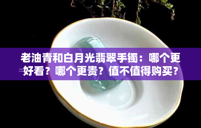 老油青和白月光翡翠手镯：哪个更好看？哪个更贵？值不值得购买？