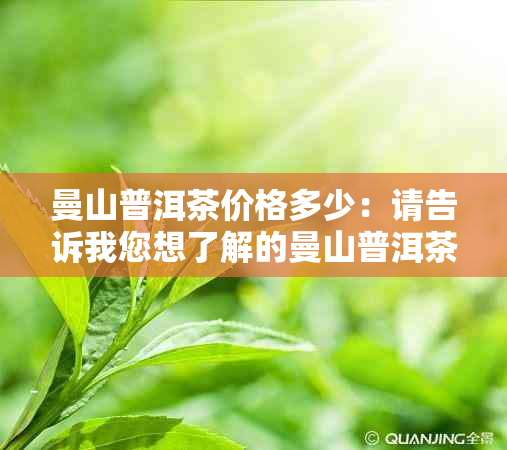 曼山普洱茶价格多少：请告诉我您想了解的曼山普洱茶的价格。