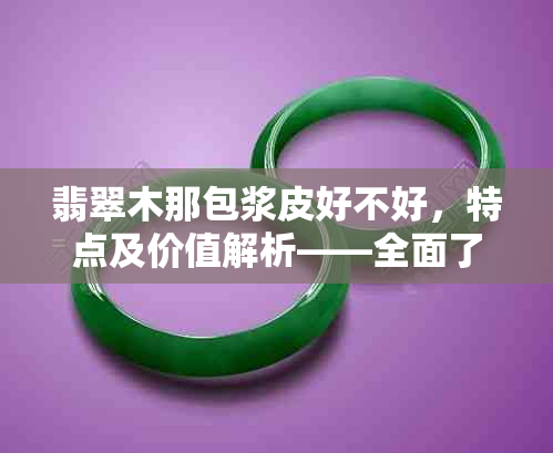 翡翠木那包浆皮好不好，特点及价值解析——全面了解翡翠原石和木那料