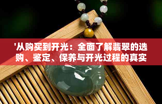 '从购买到开光：全面了解翡翠的选购、鉴定、保养与开光过程的真实经历'